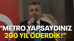 "Metro yapsaydınız 200 yıl öderdik!"